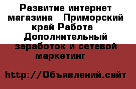 Развитие интернет магазина - Приморский край Работа » Дополнительный заработок и сетевой маркетинг   